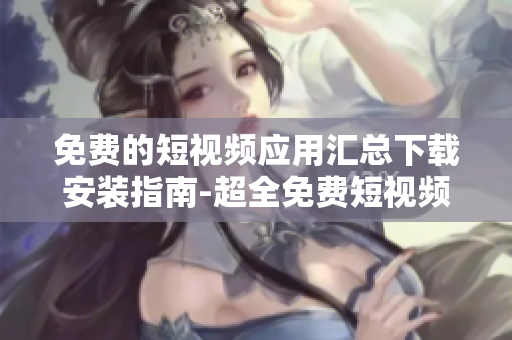 免费的短视频应用汇总下载安装指南-超全免费短视频应用推荐