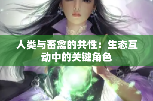 人类与畜禽的共性：生态互动中的关键角色