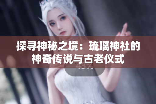 探寻神秘之境：琉璃神社的神奇传说与古老仪式