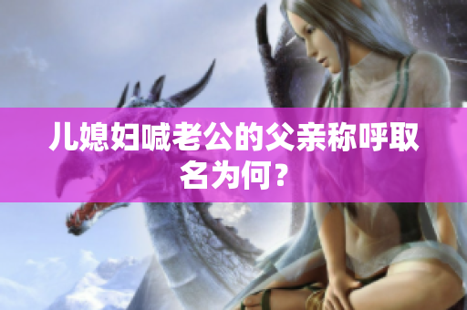 儿媳妇喊老公的父亲称呼取名为何？