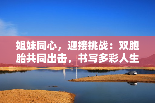 姐妹同心，迎接挑战：双胞胎共同出击，书写多彩人生