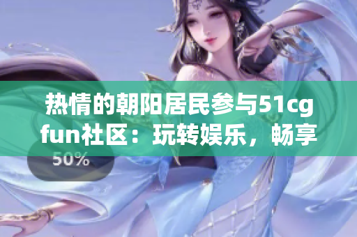 热情的朝阳居民参与51cgfun社区：玩转娱乐，畅享乐趣