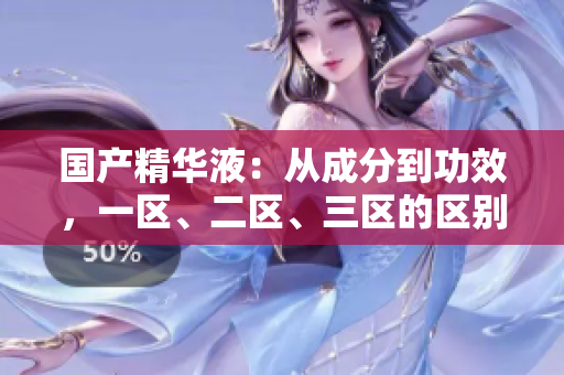 国产精华液：从成分到功效，一区、二区、三区的区别详解