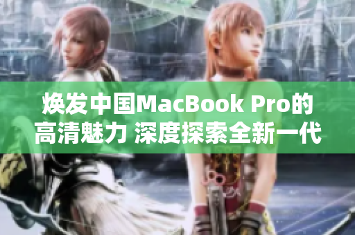 焕发中国MacBook Pro的高清魅力 深度探索全新一代产品
