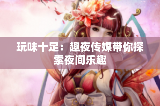 玩味十足：趣夜传媒带你探索夜间乐趣