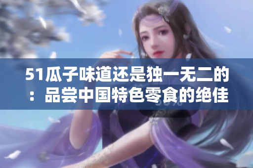 51瓜子味道还是独一无二的：品尝中国特色零食的绝佳选择