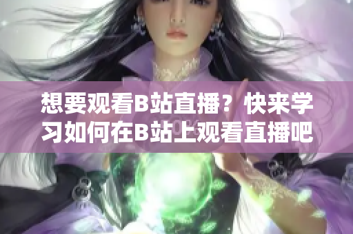 想要观看B站直播？快来学习如何在B站上观看直播吧