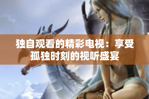独自观看的精彩电视：享受孤独时刻的视听盛宴