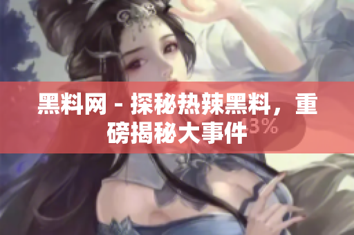 黑料网 - 探秘热辣黑料，重磅揭秘大事件