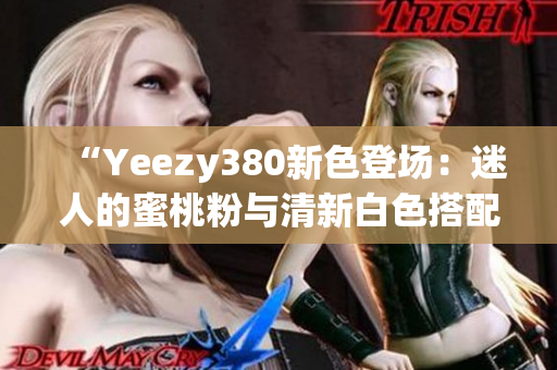 “Yeezy380新色登场：迷人的蜜桃粉与清新白色搭配”