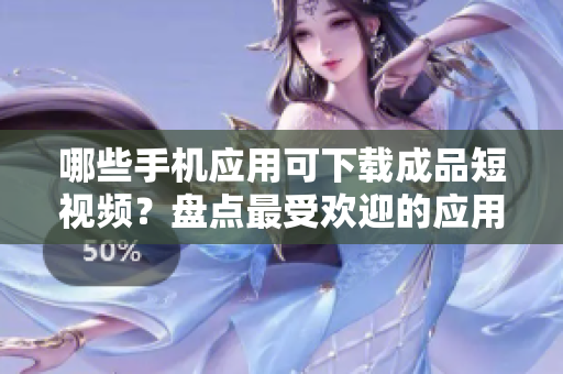哪些手机应用可下载成品短视频？盘点最受欢迎的应用程序