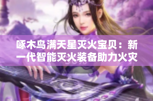 啄木鸟满天星灭火宝贝：新一代智能灭火装备助力火灾防控