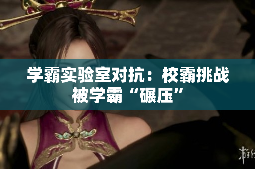 学霸实验室对抗：校霸挑战被学霸“碾压”