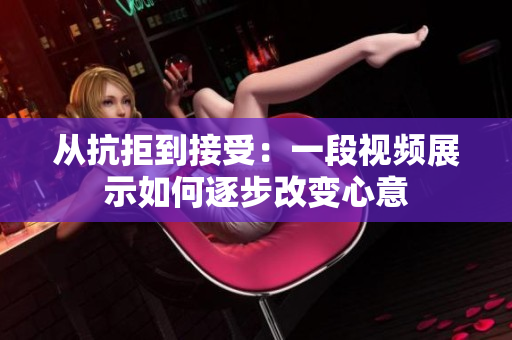 从抗拒到接受：一段视频展示如何逐步改变心意