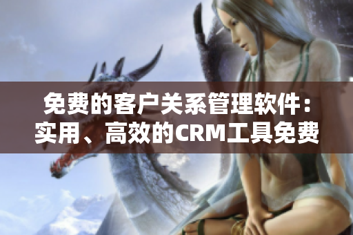 免费的客户关系管理软件：实用、高效的CRM工具免费使用