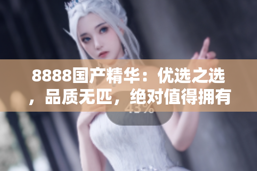 8888国产精华：优选之选，品质无匹，绝对值得拥有！