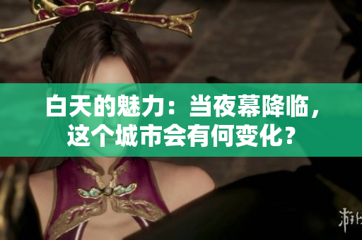 白天的魅力：当夜幕降临，这个城市会有何变化？