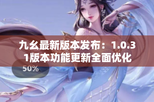 九幺最新版本发布：1.0.31版本功能更新全面优化