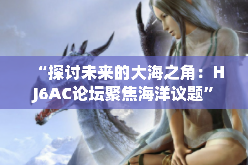 “探讨未来的大海之角：HJ6AC论坛聚焦海洋议题”