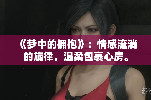 《梦中的拥抱》：情感流淌的旋律，温柔包裹心房。