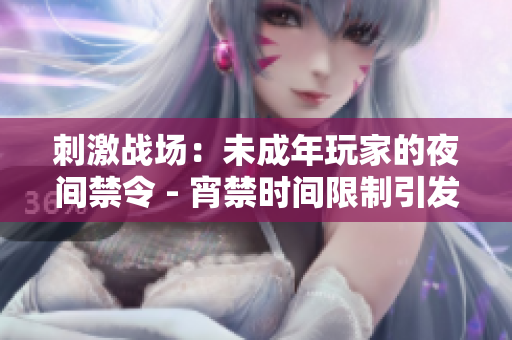 刺激战场：未成年玩家的夜间禁令 - 宵禁时间限制引发关注