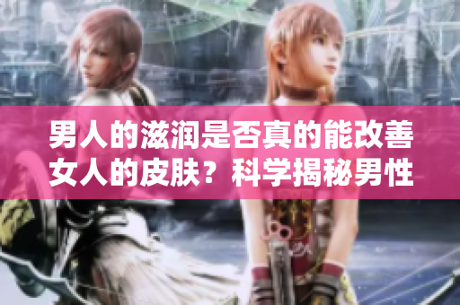 男人的滋润是否真的能改善女人的皮肤？科学揭秘男性滋润对女性肌肤的影响