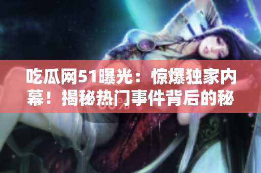 吃瓜网51曝光：惊爆独家内幕！揭秘热门事件背后的秘密真相，网友热议不已！