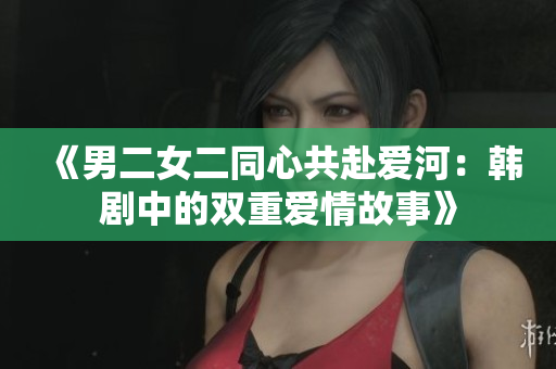 《男二女二同心共赴爱河：韩剧中的双重爱情故事》