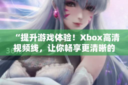 “提升游戏体验！Xbox高清视频线，让你畅享更清晰的游戏画面”