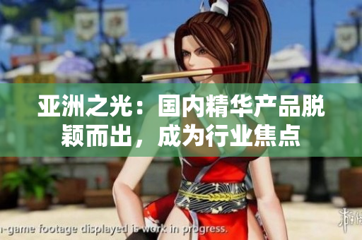 亚洲之光：国内精华产品脱颖而出，成为行业焦点