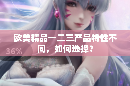 欧美精品一二三产品特性不同，如何选择？