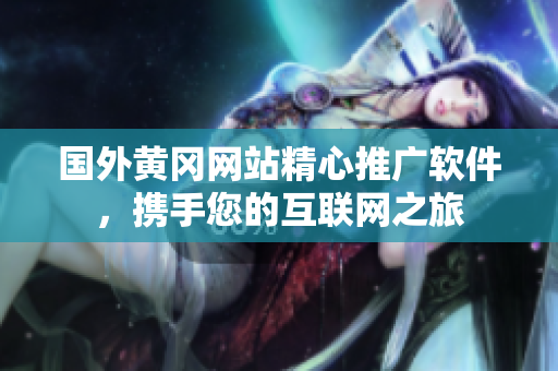 国外黄冈网站精心推广软件，携手您的互联网之旅