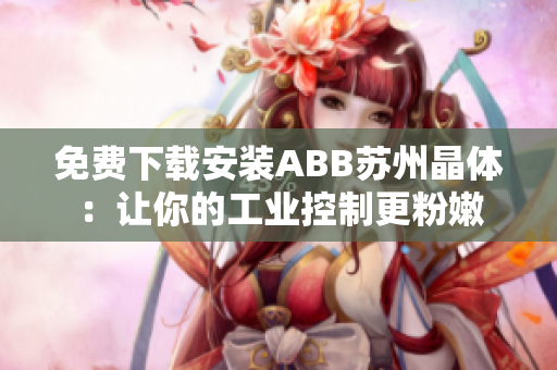 免费下载安装ABB苏州晶体：让你的工业控制更粉嫩