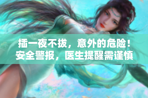 插一夜不拔，意外的危险！安全警报，医生提醒需谨慎操作！