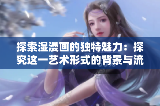 探索湿漫画的独特魅力：探究这一艺术形式的背景与流行趋势