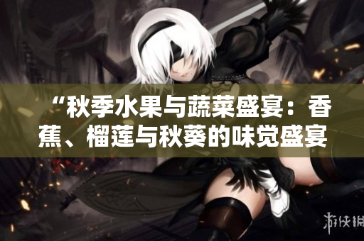 “秋季水果与蔬菜盛宴：香蕉、榴莲与秋葵的味觉盛宴！”