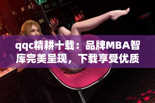 qqc精耕十载：品牌MBA智库完美呈现，下载享受优质资源