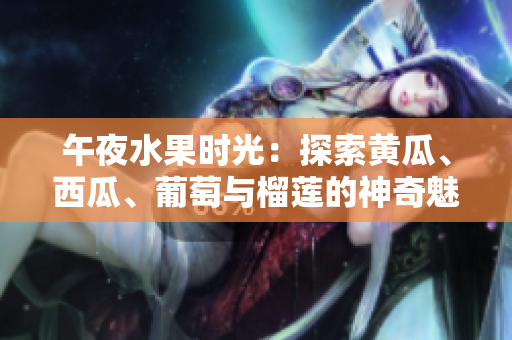 午夜水果时光：探索黄瓜、西瓜、葡萄与榴莲的神奇魅力