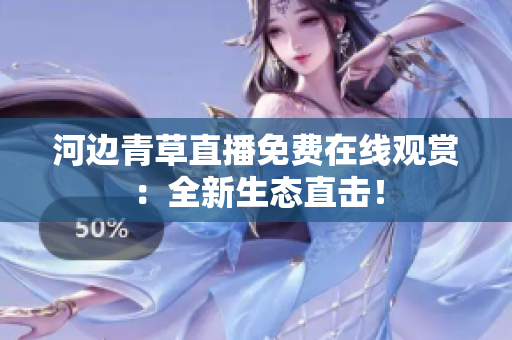 河边青草直播免费在线观赏：全新生态直击！