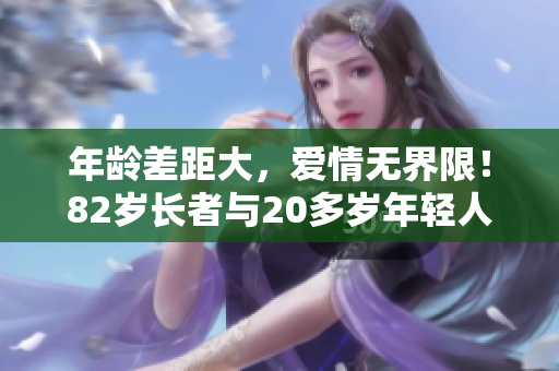 年龄差距大，爱情无界限！82岁长者与20多岁年轻人的不寻常恋情
