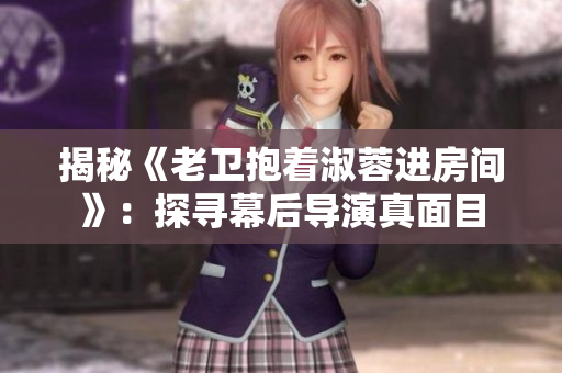 揭秘《老卫抱着淑蓉进房间》：探寻幕后导演真面目
