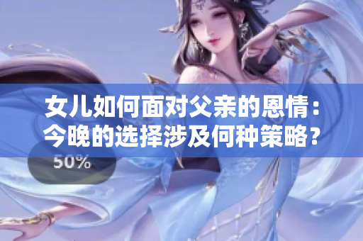 女儿如何面对父亲的恩情：今晚的选择涉及何种策略？