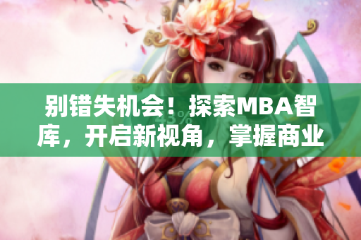 别错失机会！探索MBA智库，开启新视角，掌握商业智慧