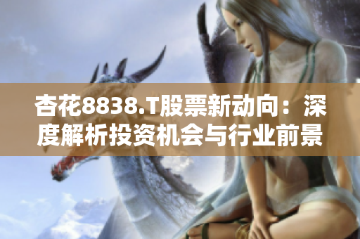 杏花8838.T股票新动向：深度解析投资机会与行业前景