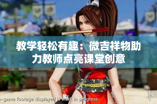 教学轻松有趣：微吉祥物助力教师点亮课堂创意