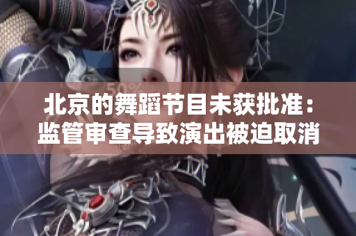 北京的舞蹈节目未获批准：监管审查导致演出被迫取消