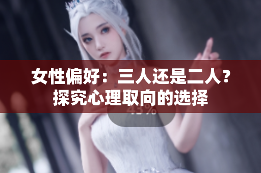 女性偏好：三人还是二人？探究心理取向的选择