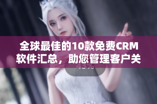 全球最佳的10款免费CRM软件汇总，助您管理客户关系