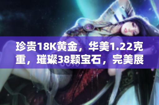 珍贵18K黄金，华美1.22克重，璀璨38颗宝石，完美展现贵族气质