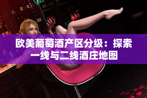 欧美葡萄酒产区分级：探索一线与二线酒庄地图